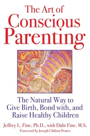 The Art of Conscious Parenting: The Natural Way to Give Birth, Bond with, and Raise Healthy Children by Jeffrey L. Fine, Dalit Fine, Joseph Chilton Pearce