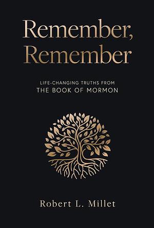 Remember, Remember: Life-Changing Truths from the Book of Mormon by Robert L. Millet