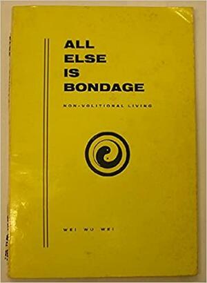 All Else Is Bondage by Wei Wu Wei