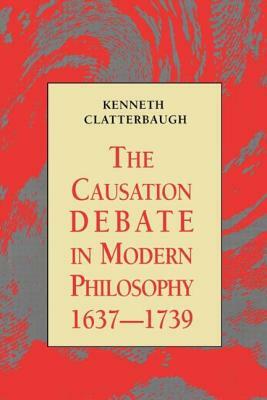 The Causation Debate in Modern Philosophy, 1637-1739 by Kenneth Clatterbaugh