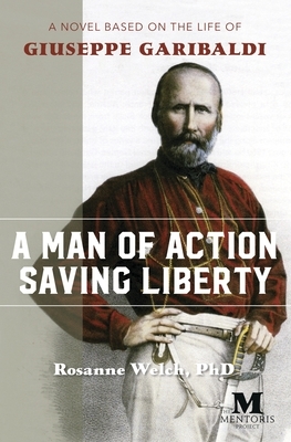 A Man of Action Saving Liberty: A Novel Based on the Life of Giuseppe Garibaldi by Rosanne Welch