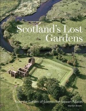 Scotland's Lost Gardens: From the Garden of Eden to the Stewart Palaces by Marilyn Brown