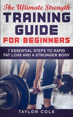 The Ultimate Strength Training Guide for Beginners: 7 Essential Keys to Rapid Fat Loss and a Stronger Body by Taylor Cole