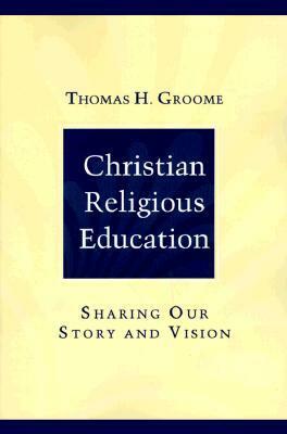 Christian Religious Education: Sharing Our Story and Vision by Thomas H. Groome