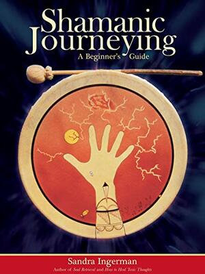 Shamanic Journeying: A Beginner's Guide by Sandra Ingerman