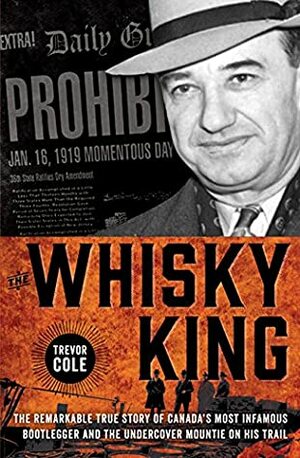 The Whisky King: The remarkable true story of Canada's most infamous bootlegger and the undercover Mountie on his trail by Trevor Cole