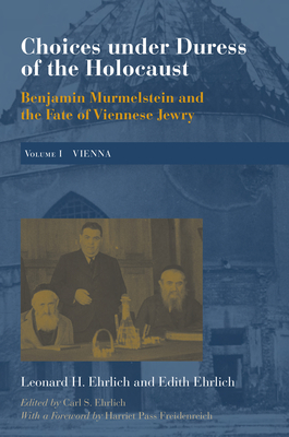 Choices Under Duress of the Holocaust: Benjamin Murmelstein and the Fate of Viennese Jewry, Volume I: Vienna by Edith Ehrlich, Leonard H. Ehrlich