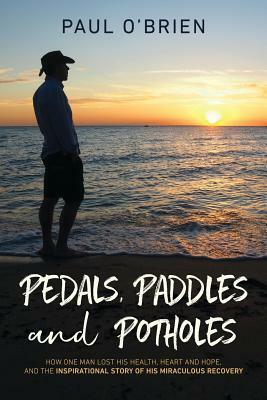 Pedals, Paddles and Potholes: How one man lost his health, heart and hope, and the inspirational story of his miraculous recovery by Paul O'Brien