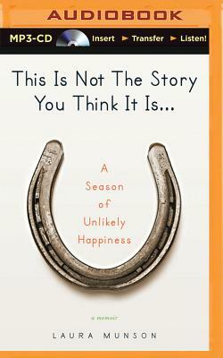 This Is Not the Story You Think It Is...: A Season of Unlikely Happiness by Laura Munson