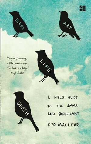 Birds, art, life, death: a field guide to the small and significant by Kyo Maclear