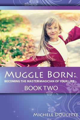 Muggle Born: Becoming the Master Magician of Your Life: Book Two by Michele Doucette