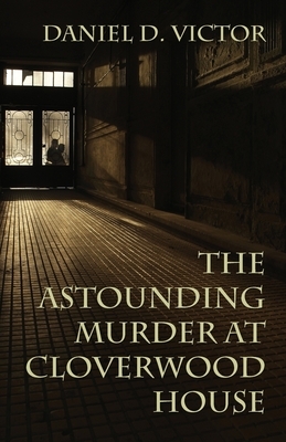 The Astounding Murder At Cloverwood House by Daniel D. Victor