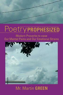 Poetry Prophesized: Modern Proverbs to Ease Our Mental Pains and Our Emotional Strains by MR Martin Green