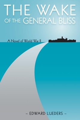 The Wake of the General Bliss: A Novel of World War II by Edward Lueders