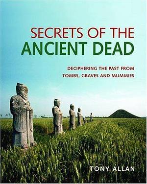 Secrets of the Ancient Dead: Deciphering the Past from Tombs, Graves and Mummies by Tony Allan