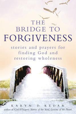 The Bridge to Forgiveness: Stories and Prayers for Finding God and Restoring Wholeness by Karyn D. Kedar