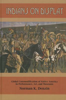 Indians on Display: Global Commodification of Native America in Performance, Art, and Museums by Norman K. Denzin