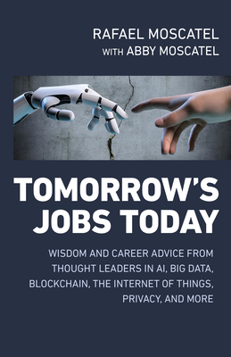 Tomorrow's Jobs Today: Wisdom and Career Advice from Thought Leaders in Ai, Big Data, Blockchain, the Internet of Things, Privacy, and More by Rafael Moscatel, Abby Jane Moscatel