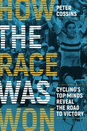 How the Race Was Won: Cycling's Top Minds Reveal the Road to Victory by Peter Cossins