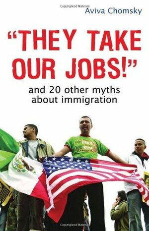 They Take Our Jobs!: And 20 Other Myths about Immigration by Aviva Chomsky