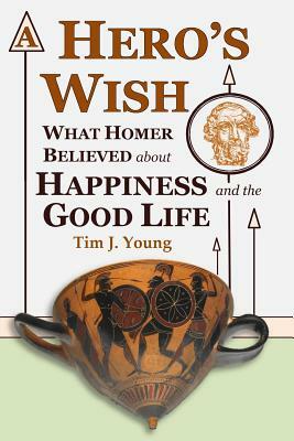 A Hero's Wish: What Homer Believed about Happiness and the Good Life by Tim J. Young