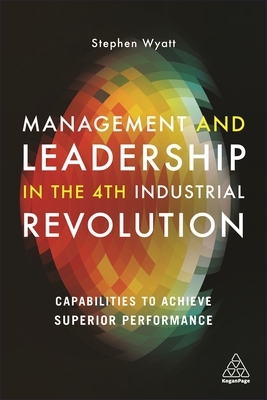 Management and Leadership in the 4th Industrial Revolution: Capabilities to Achieve Superior Performance by Stephen Wyatt