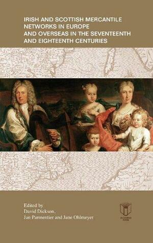 Irish and Scottish Mercantile Networks in Europe and Overseas in the Seventeenth and Eighteenth Centuries by David Dickson, Jan Parmentier, Jane H. Ohlmeyer