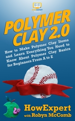 Polymer Clay 2.0: How to Make Polymer Clay Items and Learn Everything You Need to Know About Polymer Clay Basics for Beginners From A to by Robyn McComb, Howexpert