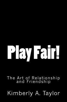 Play Fair! the Art of Relationship and Friendship by Kimberly A. Taylor