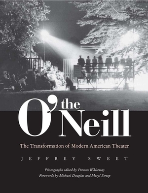 The O'Neill: The Transformation of Modern American Theater by Jeffrey Sweet