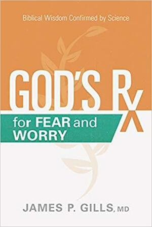 God's Rx for Fear and Worry: Biblical Wisdom Confirmed by Science by James P. Gills