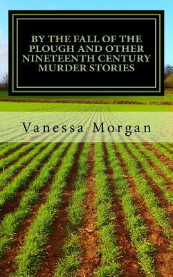 By The Fall of the Plough and other Nineteenth Century Murder Stories by Vanessa Morgan