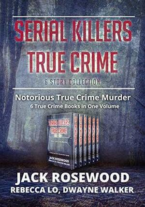 Serial Killers True Crime Collection: 6 Notorious True Crime Murder Stories by Jack Rosewood, Dwayne Walker, Rebecca Lo