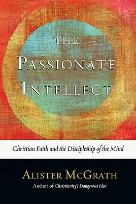 The Passionate Intellect: Christian Faith and the Discipleship of the Mind by Alister E. McGrath