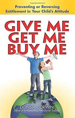 Give Me, Get Me, Buy Me!: Preventing or Reversing Entitlement in Your Child's Attitude by Donna Corwin