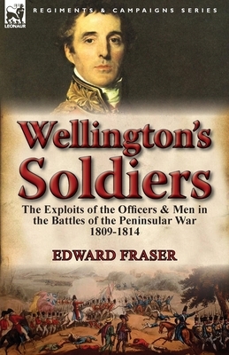 Wellington's Soldiers: the Exploits of the Officers & Men in the Battles of the Peninsular War 1809-1814 by Edward Fraser