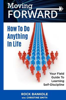 Moving Forward: How to Do Anything in Life: Your field-guide to learning self-di by Rock H. Bankole, Christine Smith