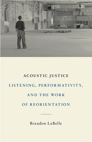 Acoustic Justice: Listening, Performativity, and the Work of Reorientation by Brandon LaBelle