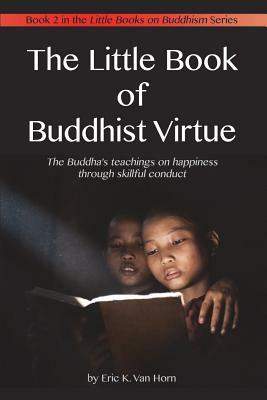 The Little Book of Buddhist Virtue: The Buddha's teachings on happiness through skillful conduct by Eric K. Van Horn