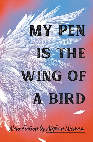 My Pen Is the Wing of a Bird: New Fiction by Afghan Women by Various