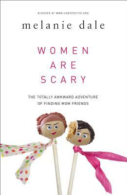 Women Are Scary: The Totally Awkward Adventure of Finding Mom Friends by Melanie Dale