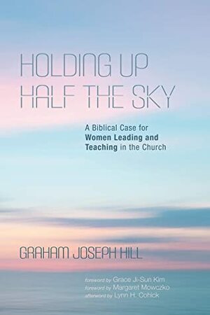 Holding Up Half the Sky: A Biblical Case for Women Leading and Teaching in the Church by Grace Ji-Sun Kim, Graham Joseph Hill, Margaret Mowczko
