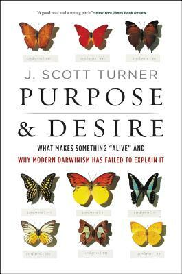 Purpose and Desire: What Makes Something Alive and Why Modern Darwinism Has Failed to Explain It by J. Scott Turner