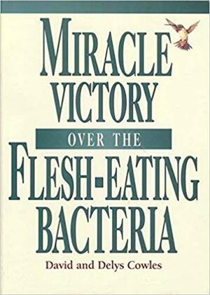 Miracle Victory Over the Flesh-Eating Bacteria by David L. Cowles