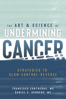 The Art & Science of Undermining Cancer: Strategies to Slow, Control, Reverse by Francisco Contreras, Daniel E. Kennedy MC