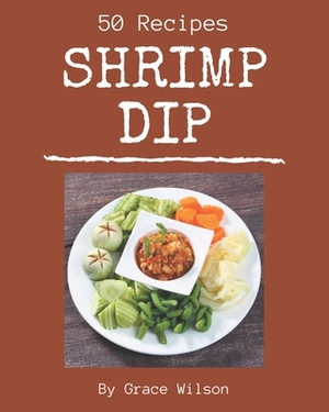 50 Shrimp Dip Recipes: Shrimp Dip Cookbook - Your Best Friend Forever by Grace Wilson