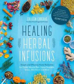 Healing Herbal Infusions: Simple and Effective Home Remedies for Colds, Muscle Pain, Upset Stomach, Stress, Skin Issues and More by Colleen Codekas