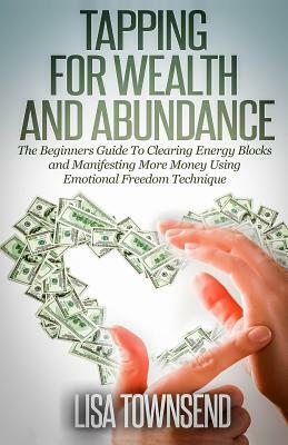 Tapping for Wealth and Abundance: The Beginner's Guide To Clearing Energy Blocks and Manifesting More Money Using Emotional Freedom Technique by Lisa Townsend