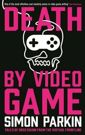 Death by Video Game: Tales of Obsession from the Virtual Frontline by Simon Parkin