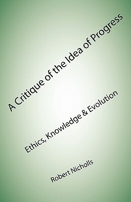 A Critique of the Idea of Progress: Ethics, Knowledge & Evolution by Robert Nicholls